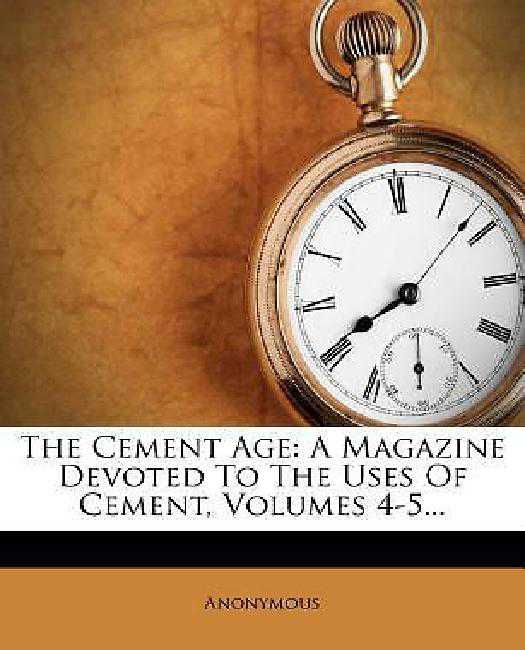 The Cement Age: A Magazine Devoted To The Uses Of Cement, Volumes 4-5...